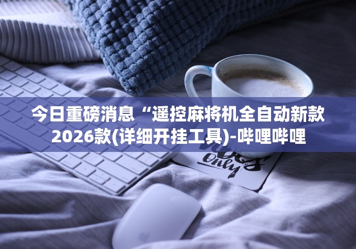 今日重磅消息“遥控麻将机全自动新款2026款(详细开挂工具)-哔哩哔哩