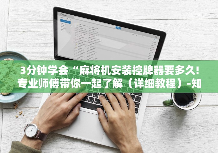 3分钟学会“麻将机安装控牌器要多久!专业师傅带你一起了解(详细教程)-知乎 3分钟学会“麻将机安装控牌器要多久!专业师傅带你一起了解(详细教程)-知乎