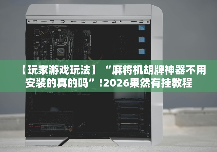 【玩家游戏玩法】“麻将机胡牌神器不用安装的真的吗”!2026果然有挂教程
