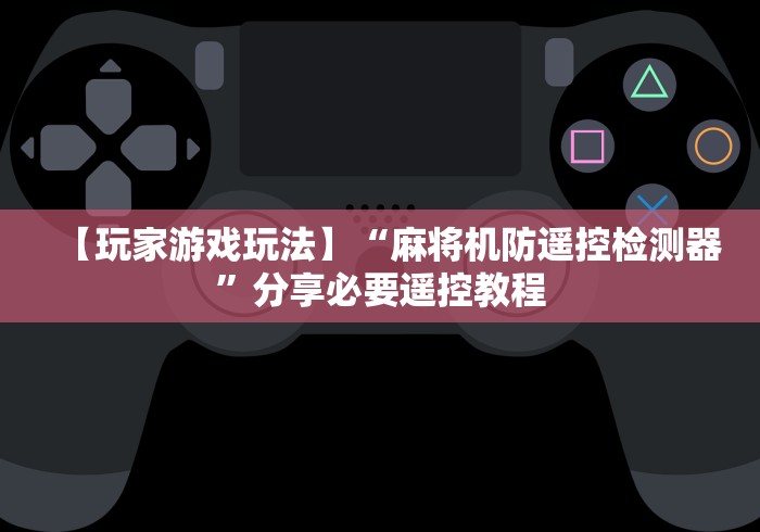 【玩家游戏玩法】“麻将机防遥控检测器”分享必要遥控教程 【玩家游戏玩法】“麻将机防遥控检测器”分享必要遥控教程